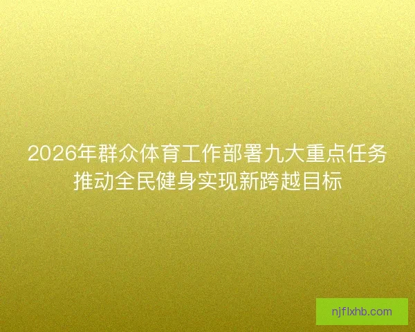 2026年群众体育工作部署九大重点任务推动全民健身实现新跨越目标