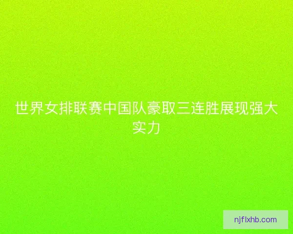 世界女排联赛中国队豪取三连胜展现强大实力