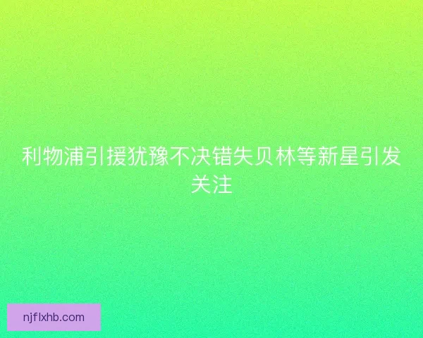 利物浦引援犹豫不决错失贝林等新星引发关注