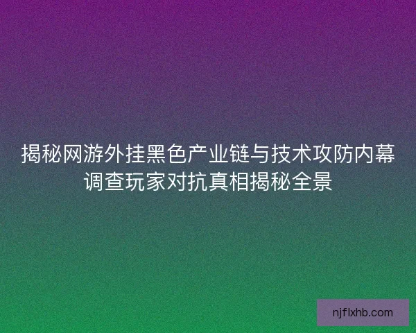 揭秘网游外挂黑色产业链与技术攻防内幕调查玩家对抗真相揭秘全景