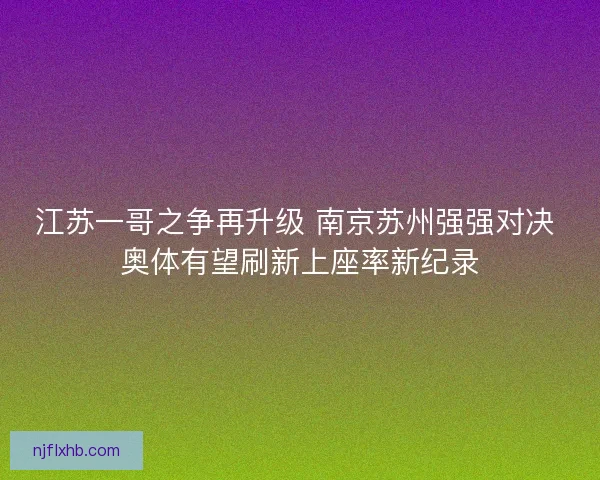 江苏一哥之争再升级 南京苏州强强对决 奥体有望刷新上座率新纪录