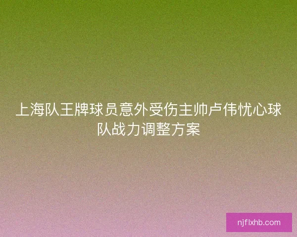 上海队王牌球员意外受伤主帅卢伟忧心球队战力调整方案