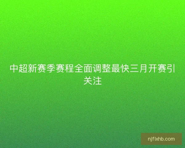 中超新赛季赛程全面调整最快三月开赛引关注