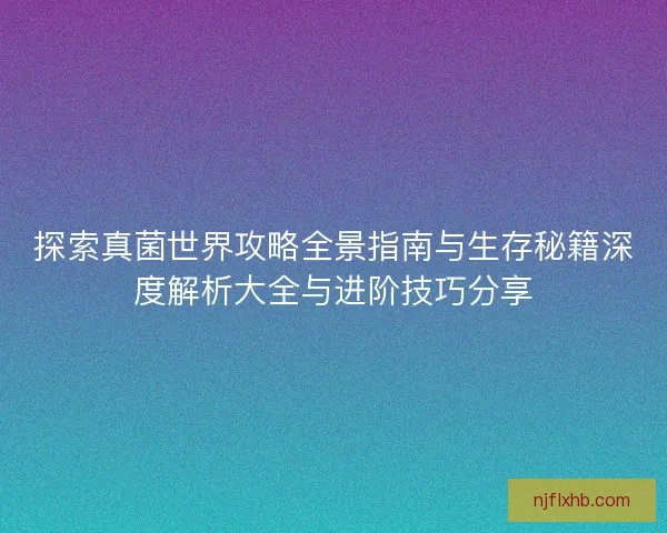 探索真菌世界攻略全景指南与生存秘籍深度解析大全与进阶技巧分享 探索真菌世界攻略全景指南与生存秘籍深度解析大全与进阶技巧分享