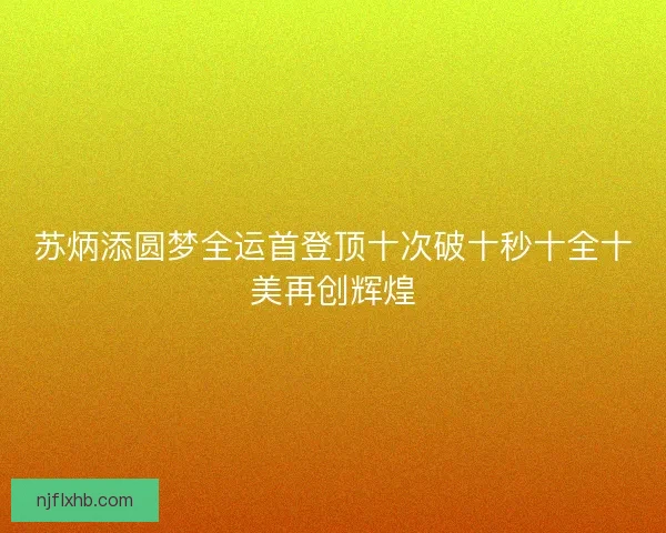 苏炳添圆梦全运首登顶十次破十秒十全十美再创辉煌