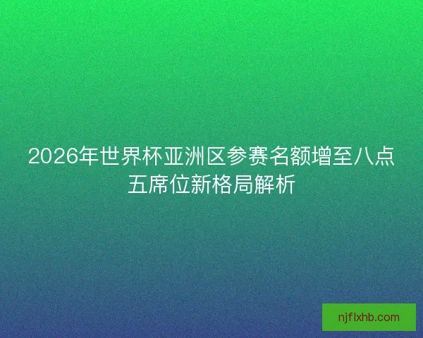 2026年世界杯亚洲区参赛名额增至八点五席位新格局解析 2026年世界杯亚洲区参赛名额增至八点五席位新格局解析