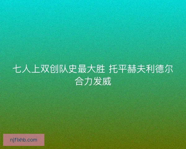 七人上双创队史最大胜 托平赫夫利德尔合力发威 七人上双创队史最大胜 托平赫夫利德尔合力发威