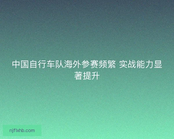 中国自行车队海外参赛频繁 实战能力显著提升