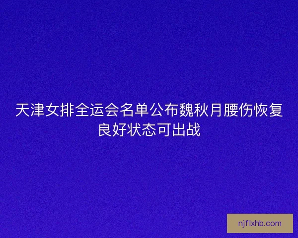 天津女排全运会名单公布魏秋月腰伤恢复良好状态可出战 天津女排全运会名单公布魏秋月腰伤恢复良好状态可出战