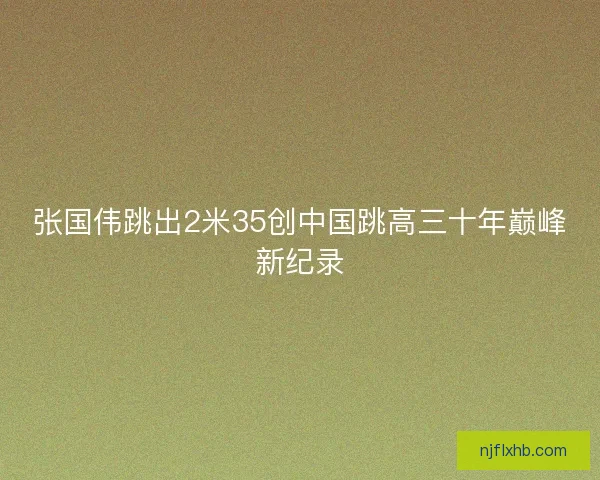 张国伟跳出2米35创中国跳高三十年巅峰新纪录 张国伟跳出2米35创中国跳高三十年巅峰新纪录