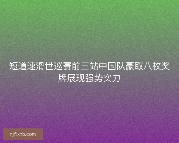 短道速滑世巡赛前三站中国队豪取八枚奖牌展现强势实力