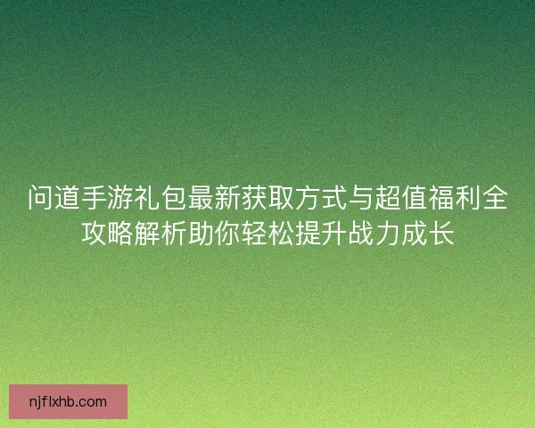 问道手游礼包最新获取方式与超值福利全攻略解析助你轻松提升战力成长 问道手游礼包最新获取方式与超值福利全攻略解析助你轻松提升战力成长