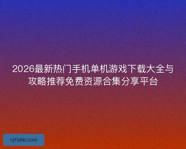 2026最新热门手机单机游戏下载大全与攻略推荐免费资源合集分享平台