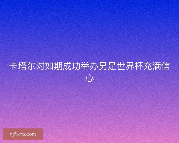 卡塔尔对如期成功举办男足世界杯充满信心 卡塔尔对如期成功举办男足世界杯充满信心