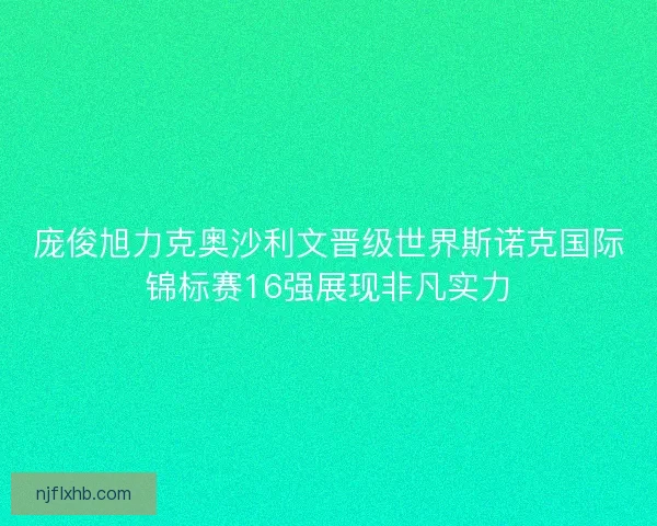 庞俊旭力克奥沙利文晋级世界斯诺克国际锦标赛16强展现非凡实力
