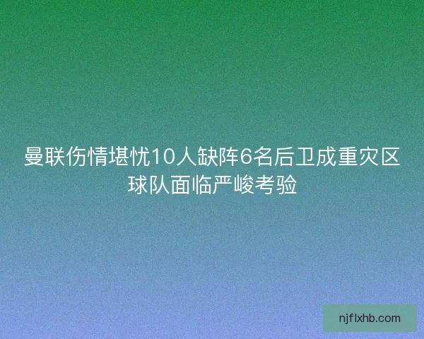 曼联伤情堪忧10人缺阵6名后卫成重灾区球队面临严峻考验