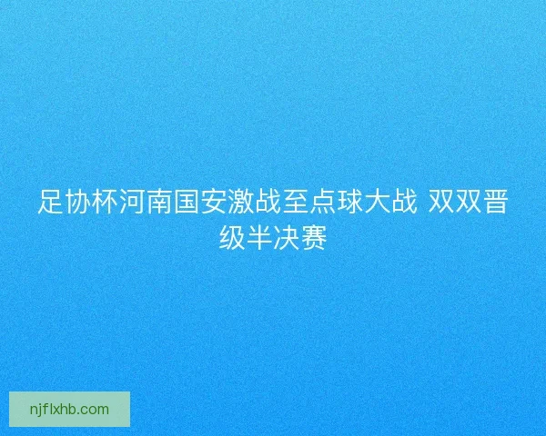 足协杯河南国安激战至点球大战 双双晋级半决赛 足协杯河南国安激战至点球大战 双双晋级半决赛