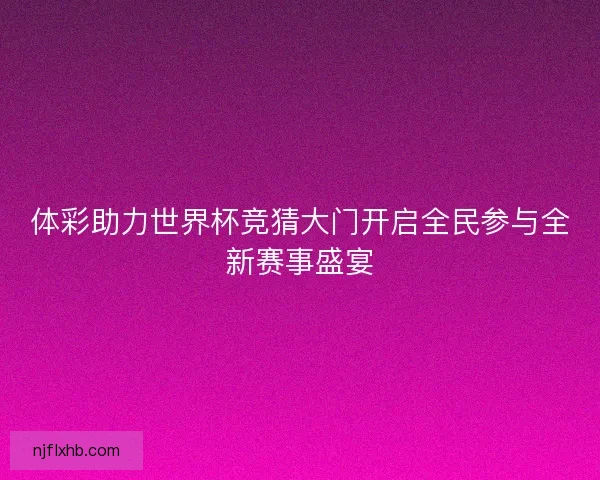 体彩助力世界杯竞猜大门开启全民参与全新赛事盛宴