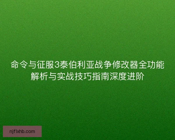 命令与征服3泰伯利亚战争修改器全功能解析与实战技巧指南深度进阶