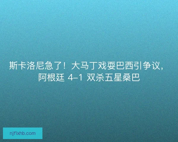 斯卡洛尼急了！大马丁戏耍巴西引争议，阿根廷 4-1 双杀五星桑巴