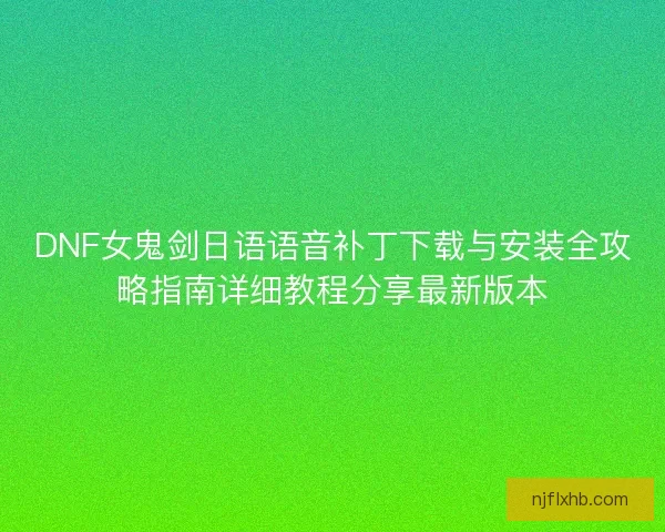 DNF女鬼剑日语语音补丁下载与安装全攻略指南详细教程分享最新版本