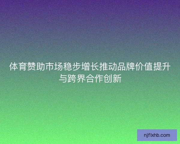 体育赞助市场稳步增长推动品牌价值提升与跨界合作创新