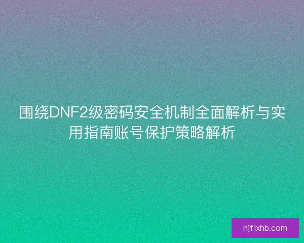 围绕DNF2级密码安全机制全面解析与实用指南账号保护策略解析