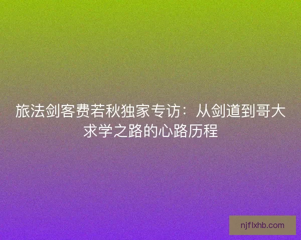 旅法剑客费若秋独家专访：从剑道到哥大求学之路的心路历程