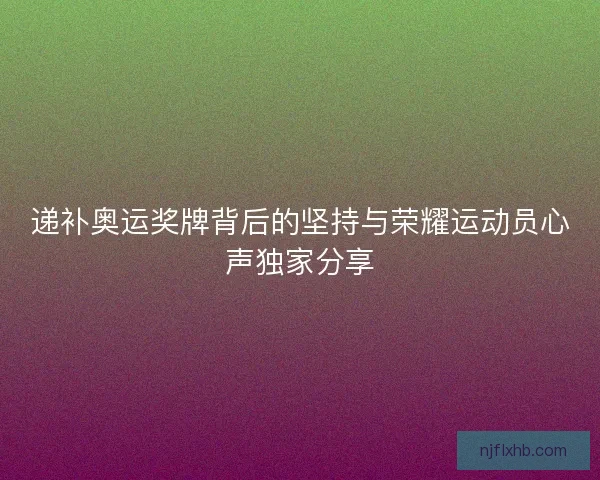 递补奥运奖牌背后的坚持与荣耀运动员心声独家分享