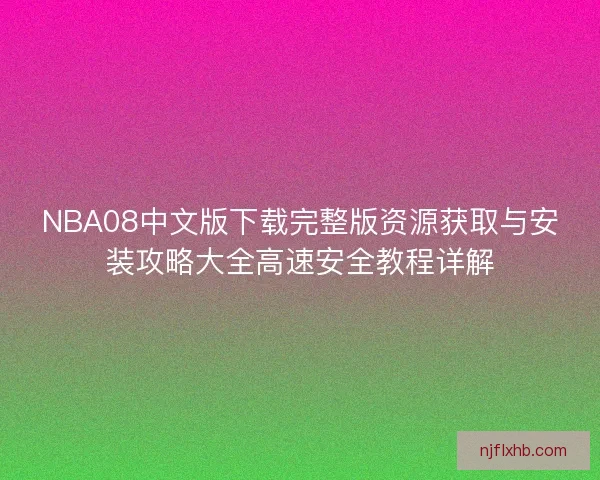 NBA08中文版下载完整版资源获取与安装攻略大全高速安全教程详解 NBA08中文版下载完整版资源获取与安装攻略大全高速安全教程详解